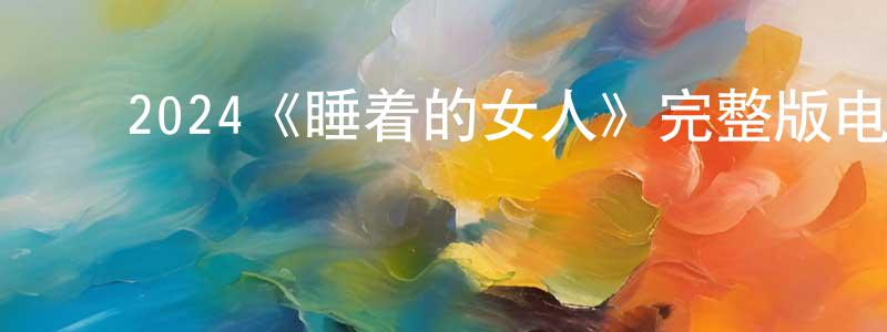 ﻿蔡月秀的动漫综艺大全,﻿2024《睡着的女人》完整版电影/在线观看/百度云-美剧天堂